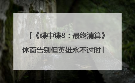 《碟中谍8：最终清算》体面告别但英雄永不过时