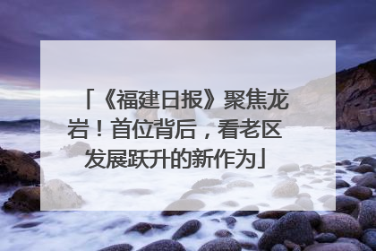 《福建日报》聚焦龙岩！首位背后，看老区发展跃升的新作为