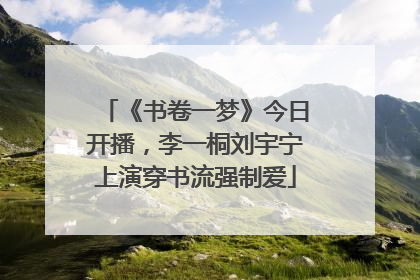 《书卷一梦》今日开播，李一桐刘宇宁上演穿书流强制爱