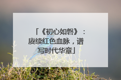 《初心如磐》：赓续红色血脉，谱写时代华章