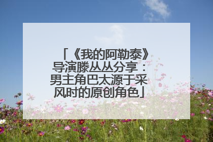 《我的阿勒泰》导演滕丛丛分享：男主角巴太源于采风时的原创角色