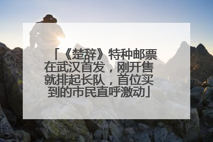《楚辞》特种邮票在武汉首发，刚开售就排起长队，首位买到的市民直呼激动