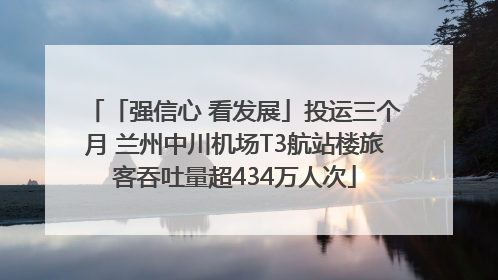 「强信心 看发展」投运三个月 兰州中川机场T3航站楼旅客吞吐量超434万人次