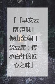 「早安云南·滇味」保山金鸡口袋豆腐：传承百年的匠心之味