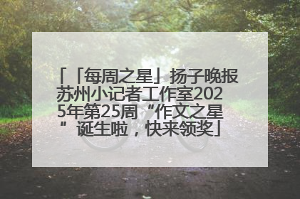 「每周之星」扬子晚报苏州小记者工作室2025年第25周“作文之星”诞生啦，快来领奖