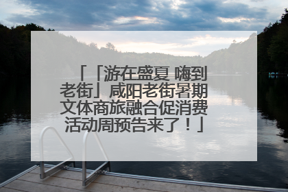 「游在盛夏 嗨到老街」咸阳老街暑期文体商旅融合促消费活动周预告来了！
