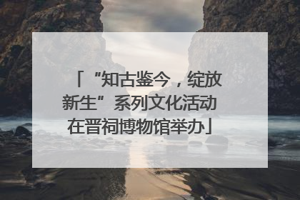 “知古鉴今，绽放新生”系列文化活动在晋祠博物馆举办