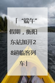“端午”假期，衡阳东站加开28趟临客列车
