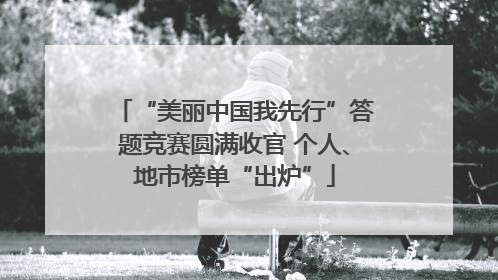 “美丽中国我先行”答题竞赛圆满收官 个人、地市榜单“出炉”