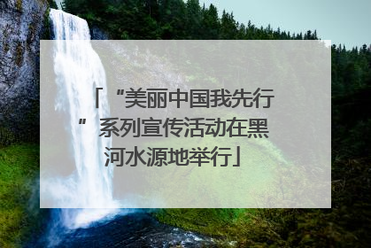 “美丽中国我先行”系列宣传活动在黑河水源地举行