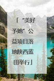 “美好予她”公益项目落地陕西蓝田举行