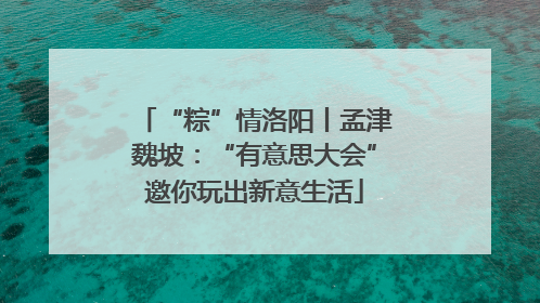 “粽”情洛阳丨孟津魏坡：“有意思大会”邀你玩出新意生活