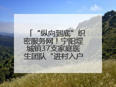 “纵向到底”织密服务网！宁阳堽城镇37支家庭医生团队“进村入户”，让健康政策“落地生根”