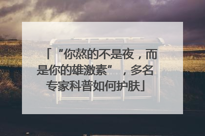“你熬的不是夜，而是你的雄激素”，多名专家科普如何护肤