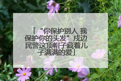“你保护别人 我保护你的头发”戍边民警这顶帽子藏着儿子满满的爱