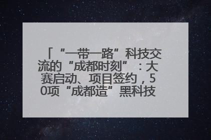 “一带一路”科技交流的“成都时刻”：大赛启动、项目签约，50项“成都造”黑科技吸引多国客商