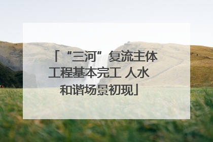 “三河”复流主体工程基本完工 人水和谐场景初现