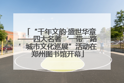 “千年文韵·盛世华章——四大名著‘一带一路’城市文化巡展”活动在郑州图书馆开幕