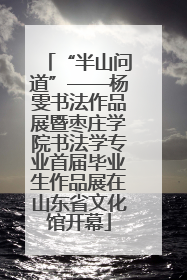 “半山问道”——杨雯书法作品展暨枣庄学院书法学专业首届毕业生作品展在山东省文化馆开幕