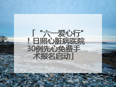 “六一爱心行”！日照心脏病医院30例先心免费手术报名启动