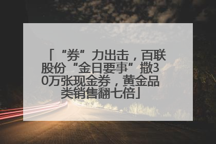 “券”力出击，百联股份“金日要事”撒30万张现金券，黄金品类销售翻七倍