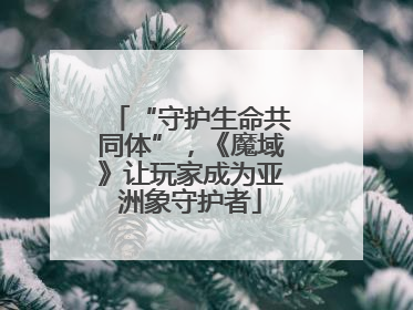 “守护生命共同体”，《魔域》让玩家成为亚洲象守护者