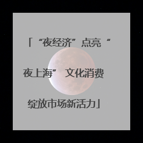 “夜经济”点亮“夜上海” 文化消费绽放市场新活力
