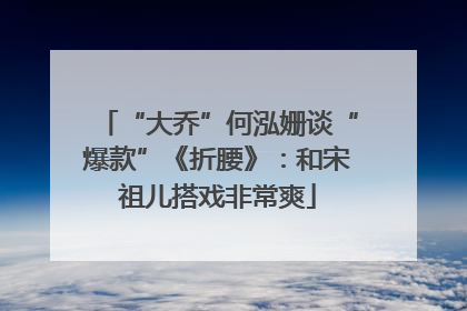 “大乔”何泓姗谈“爆款”《折腰》：和宋祖儿搭戏非常爽
