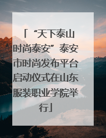 “天下泰山 时尚泰安”泰安市时尚发布平台启动仪式在山东服装职业学院举行