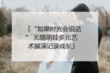 “如果时光会说话” 无锡萌娃多元艺术展演记录成长