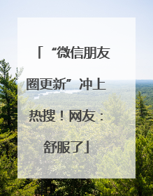 “微信朋友圈更新”冲上热搜！网友：舒服了
