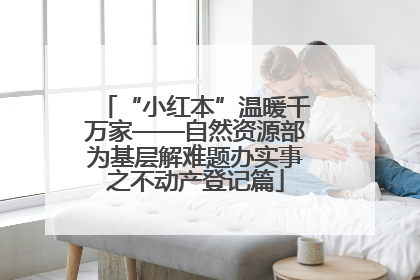 “小红本”温暖千万家——自然资源部为基层解难题办实事之不动产登记篇