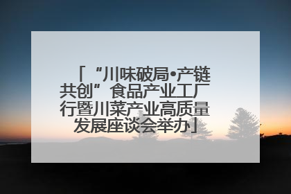 “川味破局•产链共创”食品产业工厂行暨川菜产业高质量发展座谈会举办