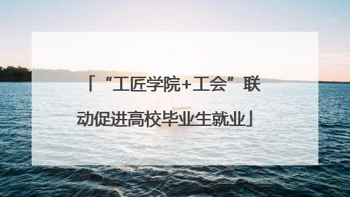 “工匠学院+工会”联动促进高校毕业生就业