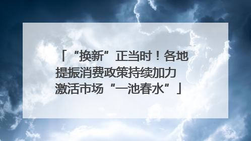 “换新”正当时！各地提振消费政策持续加力 激活市场“一池春水”