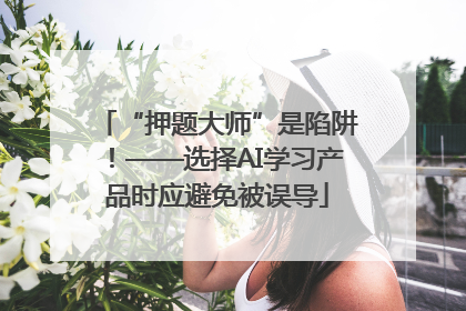 “押题大师”是陷阱！——选择AI学习产品时应避免被误导