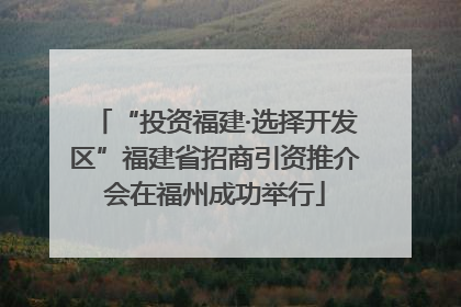 “投资福建·选择开发区”福建省招商引资推介会在福州成功举行