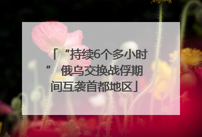 “持续6个多小时” 俄乌交换战俘期间互袭首都地区