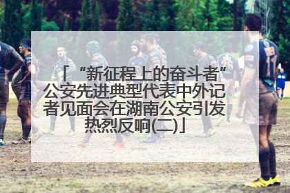 “新征程上的奋斗者”公安先进典型代表中外记者见面会在湖南公安引发热烈反响(二)