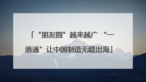 “朋友圈”越来越广 “一港通”让中国制造无缝出海