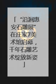 “沿洄惠安石雕展”在庄家7美术馆启幕，千年石雕艺术绽放新姿