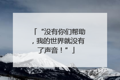 “没有你们帮助，我的世界就没有了声音！”
