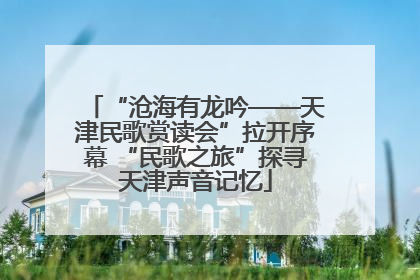 “沧海有龙吟——天津民歌赏读会”拉开序幕 “民歌之旅”探寻天津声音记忆