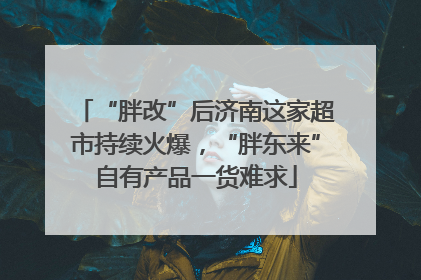“胖改”后济南这家超市持续火爆，“胖东来”自有产品一货难求