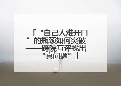 “自己人难开口”的瓶颈如何突破——跨院互评找出“真问题”