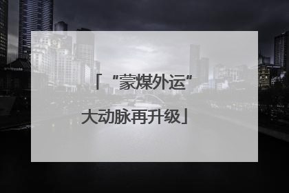 “蒙煤外运”大动脉再升级