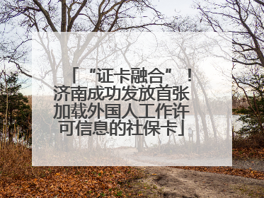 “证卡融合”！济南成功发放首张加载外国人工作许可信息的社保卡