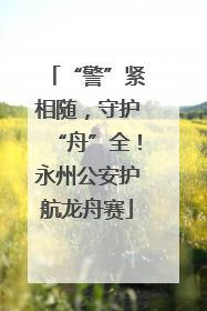 “警”紧相随，守护“舟”全！永州公安护航龙舟赛