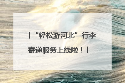 “轻松游河北”行李寄递服务上线啦！