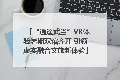 “逍遥武当”VR体验暑期双馆齐开 引领虚实融合文旅新体验